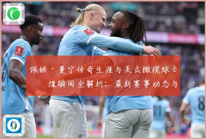 佩顿·曼宁传奇生涯与美式橄榄球辉煌瞬间全解析：最新赛事动态与深度分析