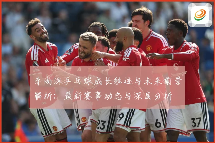 李尚洙乒乓球成长轨迹与未来前景解析：最新赛事动态与深度分析