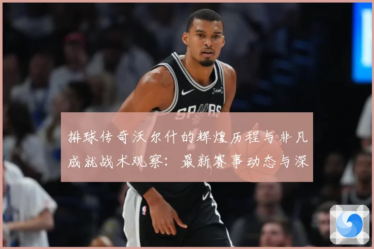 排球传奇沃尔什的辉煌历程与非凡成就战术观察：最新赛事动态与深度分析