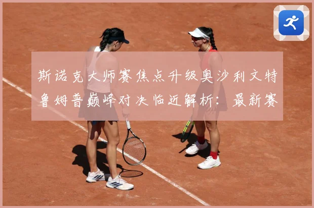 斯诺克大师赛焦点升级奥沙利文特鲁姆普巅峰对决临近解析：最新赛事动态与深度分析