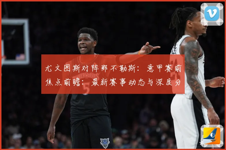 尤文图斯对阵那不勒斯：意甲赛前焦点前瞻：最新赛事动态与深度分析
