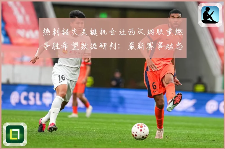 热刺错失关键机会让西汉姆联重燃争胜希望数据研判：最新赛事动态与深度分析