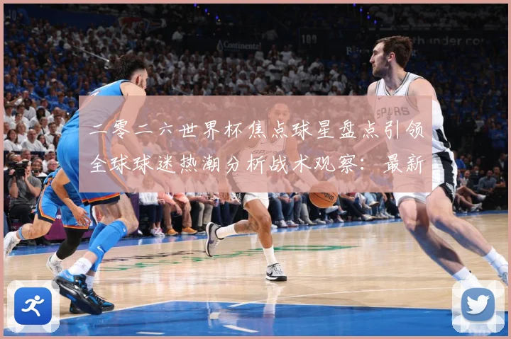 二零二六世界杯焦点球星盘点引领全球球迷热潮分析战术观察：最新赛事动态与深度分析