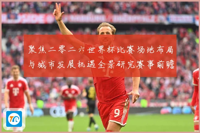 聚焦二零二六世界杯比赛场地布局与城市发展机遇全景研究赛事前瞻：最新赛事动态与深度分析