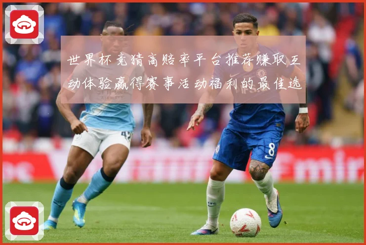 世界杯竞猜高赔率平台推荐赚取互动体验赢得赛事活动福利的最佳选数据研判：最新赛事动态与深度分析