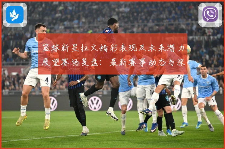 篮球新星拉文精彩表现及未来潜力展望赛场复盘：最新赛事动态与深度分析