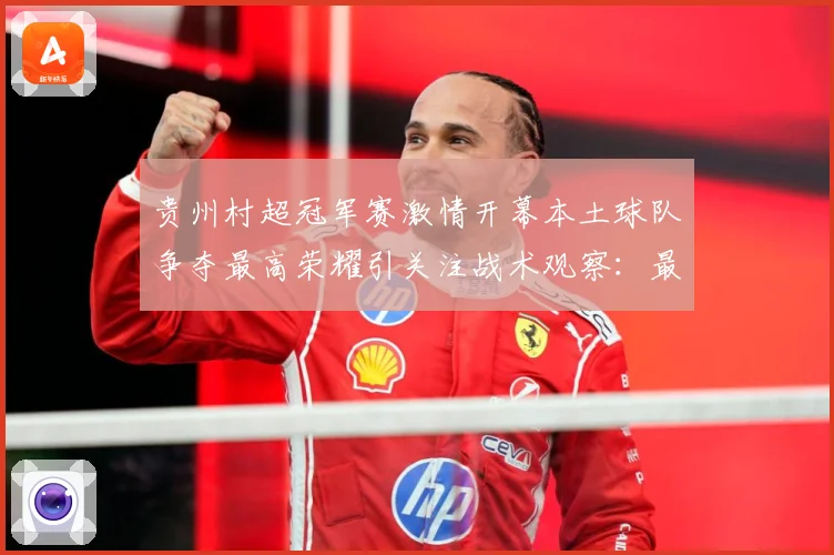 贵州村超冠军赛激情开幕本土球队争夺最高荣耀引关注战术观察：最新赛事动态与深度分析