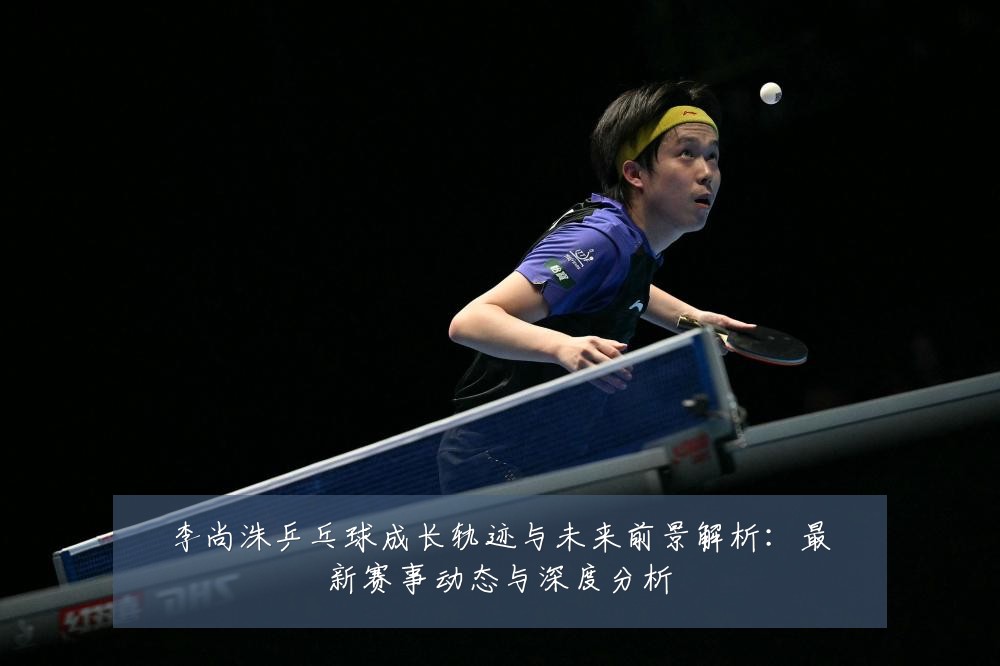 李尚洙乒乓球成长轨迹与未来前景解析:最新赛事动态与深度分析