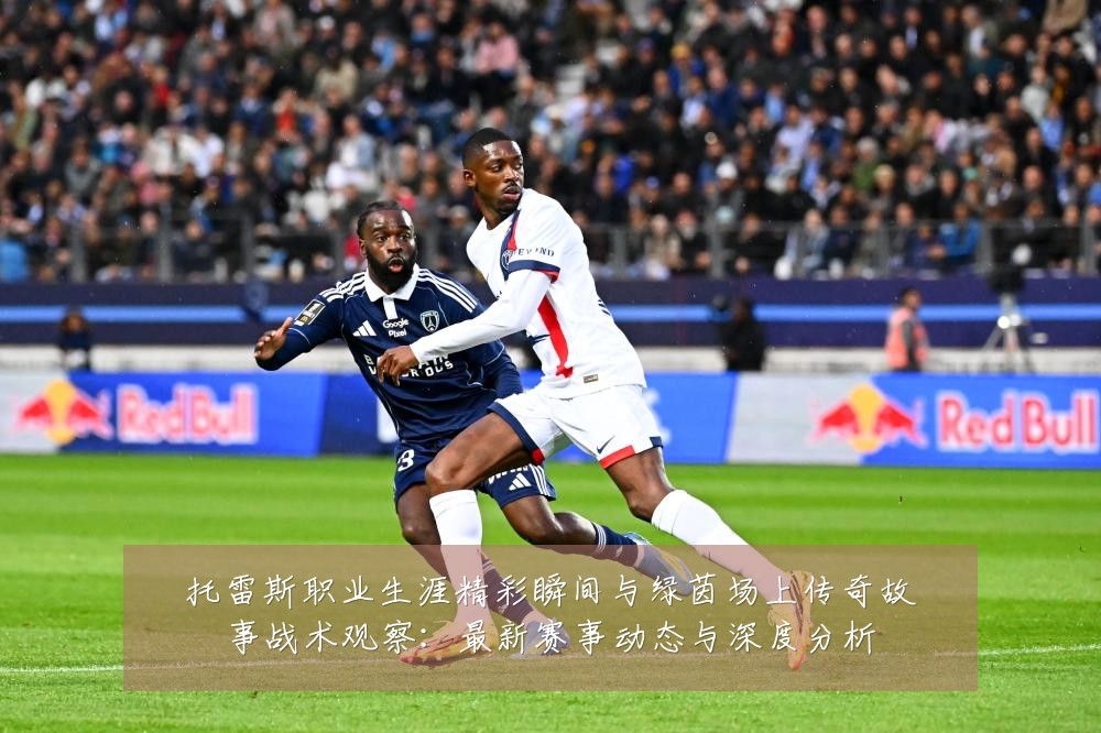 托雷斯职业生涯精彩瞬间与绿茵场上传奇故事战术观察：最新赛事动态与深度分析