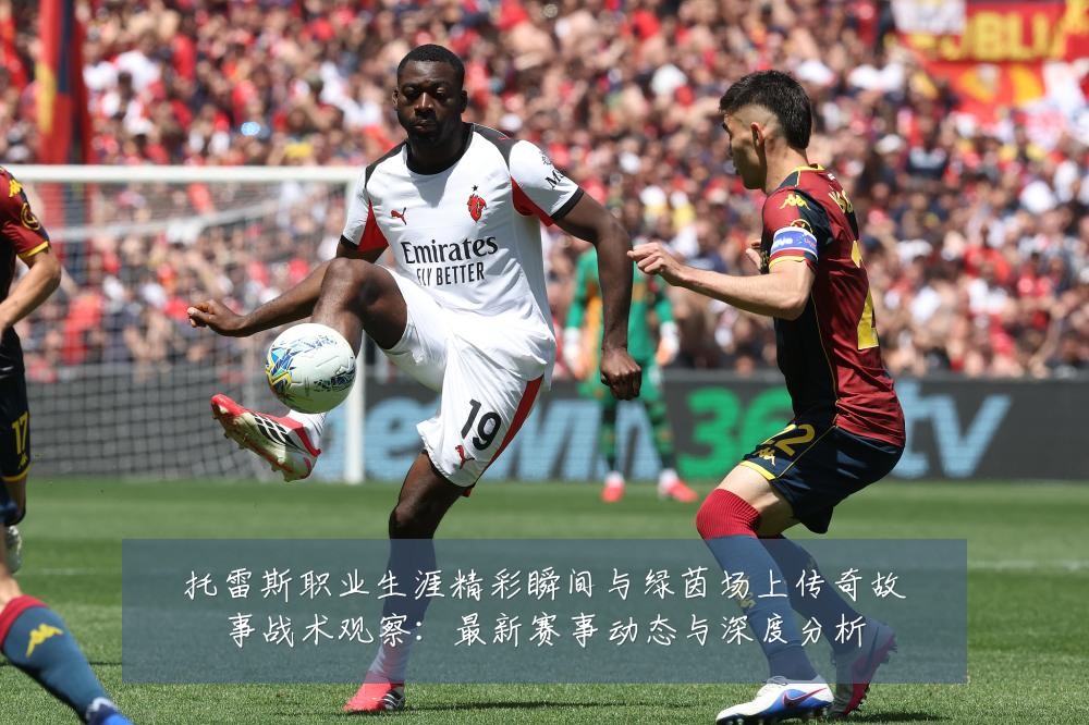 托雷斯职业生涯精彩瞬间与绿茵场上传奇故事战术观察：最新赛事动态与深度分析