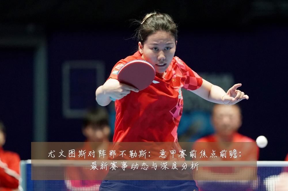 尤文图斯对阵那不勒斯:意甲赛前焦点前瞻:最新赛事动态与深度分析