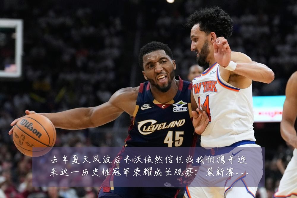 去年夏天风波后齐沃依然信任我我们携手迎来这一历史性冠军荣耀成长观察:最新赛事动态与深度分析